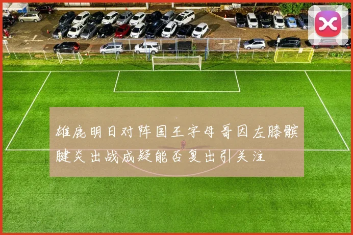 雄鹿明日对阵国王字母哥因左膝髌腱炎出战成疑能否复出引关注