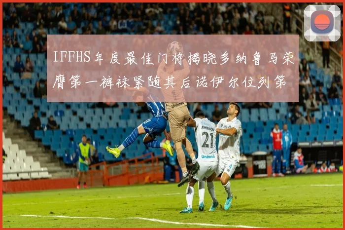 IFFHS年度最佳门将揭晓多纳鲁马荣膺第一裤袜紧随其后诺伊尔位列第四大马丁第七名