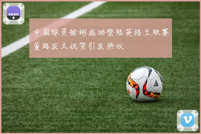 中国球员徐彬成功登陆英格兰联赛董路发文祝贺引发热议
