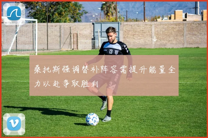 桑托斯强调替补阵容需提升能量全力以赴争取胜利