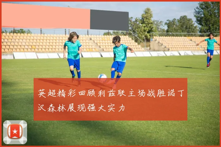 英超精彩回顾利兹联主场战胜诺丁汉森林展现强大实力