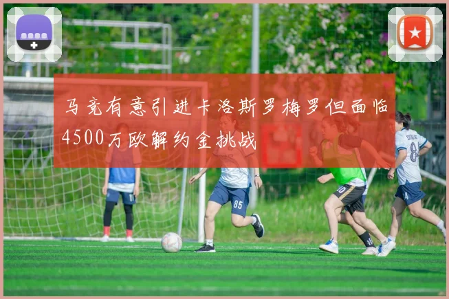 马竞有意引进卡洛斯罗梅罗但面临4500万欧解约金挑战