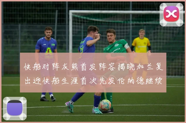 快船对阵灰熊首发阵容揭晓加兰复出迎快船生涯首次先发伦纳德继续出战
