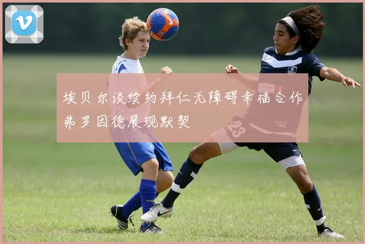 埃贝尔谈续约拜仁无障碍幸福合作弗罗因德展现默契