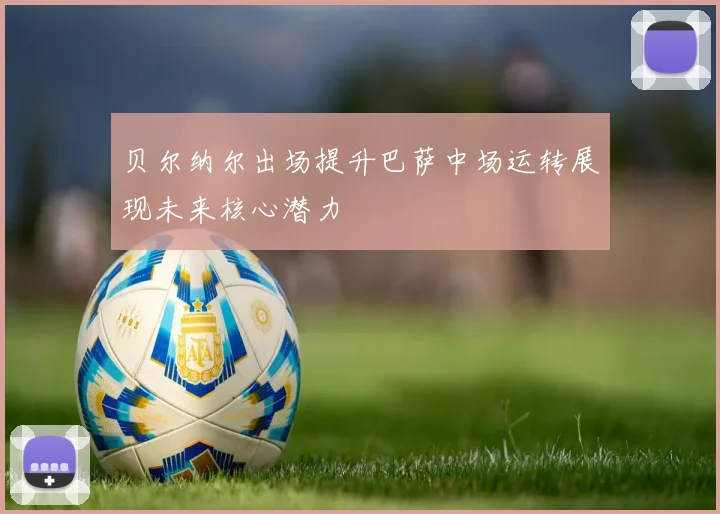贝尔纳尔出场提升巴萨中场运转展现未来核心潜力