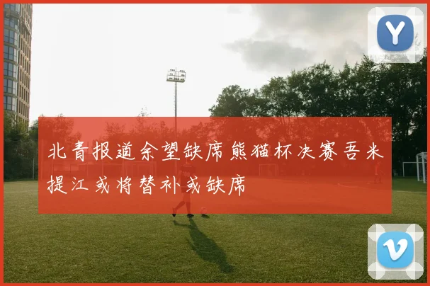 北青报道余望缺席熊猫杯决赛吾米提江或将替补或缺席