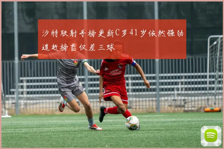 沙特联射手榜更新C罗41岁依然强劲追赶榜首仅差三球
