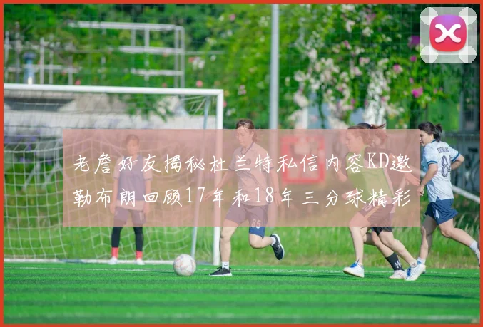 老詹好友揭秘杜兰特私信内容KD邀勒布朗回顾17年和18年三分球精彩瞬间