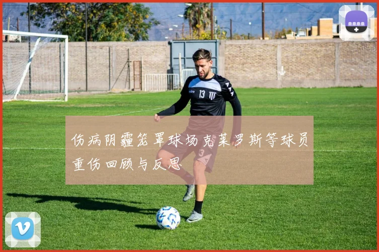 伤病阴霾笼罩球场克莱罗斯等球员重伤回顾与反思