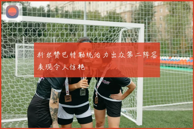 科尔赞巴特勒统治力出众第二阵容表现令人惊艳