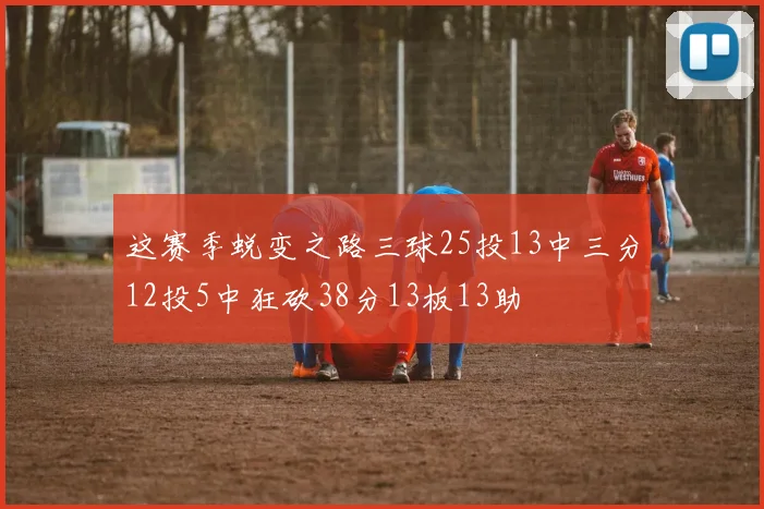 这赛季蜕变之路三球25投13中三分12投5中狂砍38分13板13助