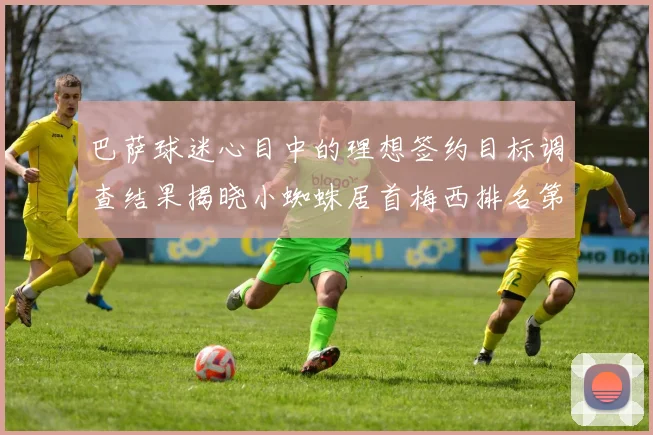 巴萨球迷心目中的理想签约目标调查结果揭晓小蜘蛛居首梅西排名第六