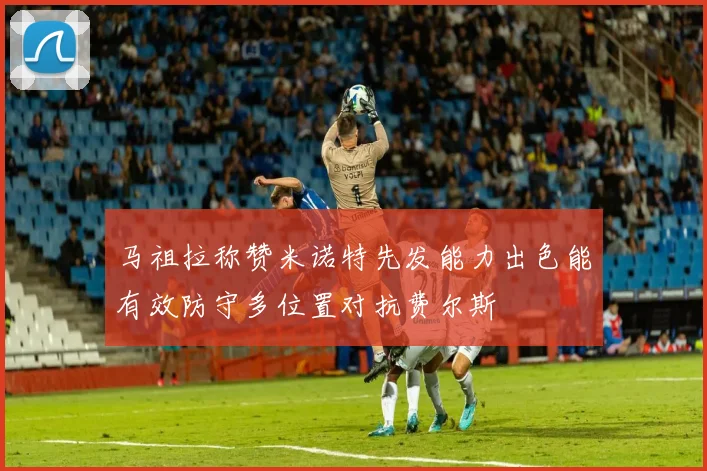 马祖拉称赞米诺特先发能力出色能有效防守多位置对抗费尔斯