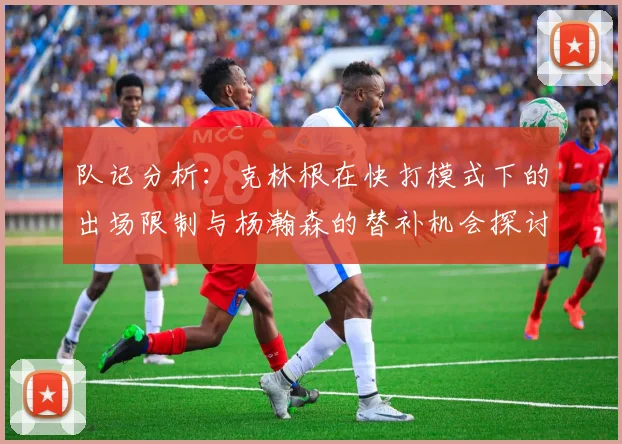 队记分析：克林根在快打模式下的出场限制与杨瀚森的替补机会探讨