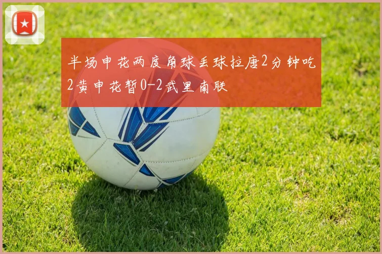 半场申花两度角球丢球拉唐2分钟吃2黄申花暂0-2武里南联