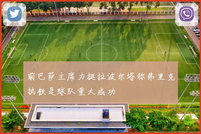 前巴萨主席力挺拉波尔塔称弗里克执教是球队重大成功