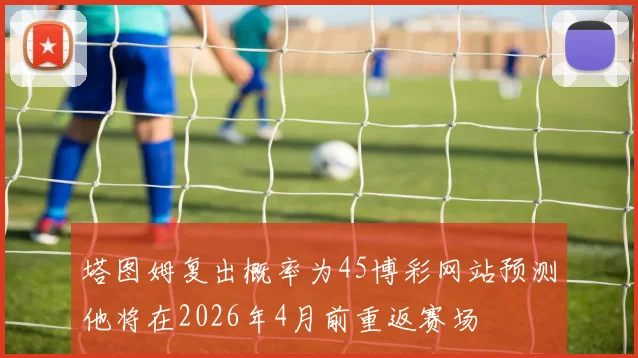 塔图姆复出概率为45博彩网站预测他将在2026年4月前重返赛场