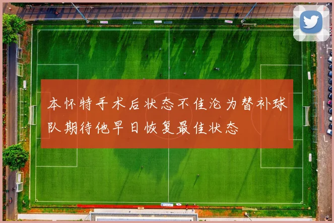 本怀特手术后状态不佳沦为替补球队期待他早日恢复最佳状态