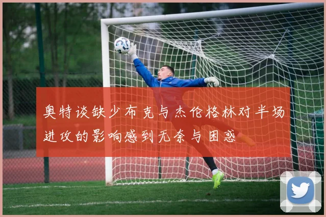 奥特谈缺少布克与杰伦格林对半场进攻的影响感到无奈与困惑