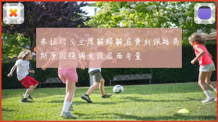 弗拉门戈主席解释解雇费利佩路易斯原因强调竞技层面考量