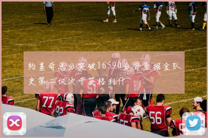 约基奇总分突破16590分升至掘金队史第二仅次于英格利什