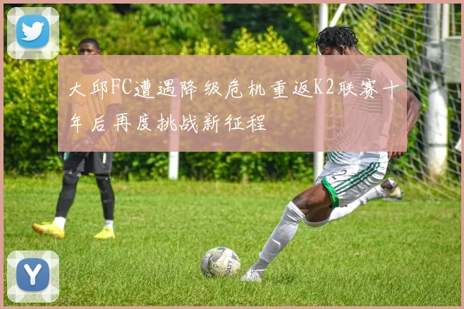 大邱FC遭遇降级危机重返K2联赛十年后再度挑战新征程