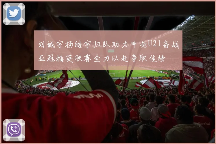 刘诚宇杨皓宇归队助力申花U21备战亚冠精英联赛全力以赴争取佳绩