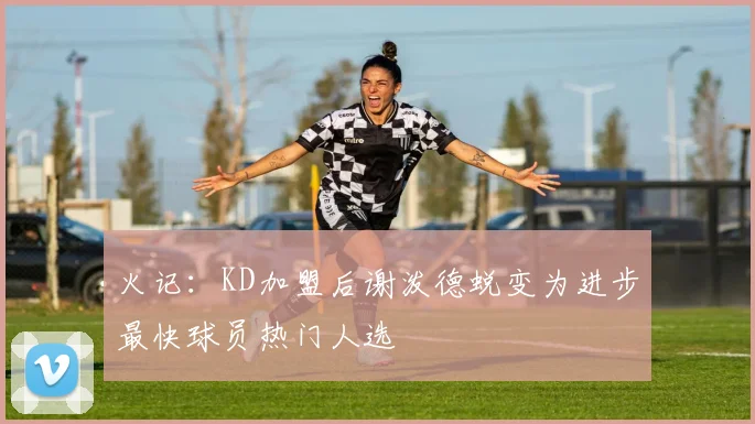 火记：KD加盟后谢泼德蜕变为进步最快球员热门人选
