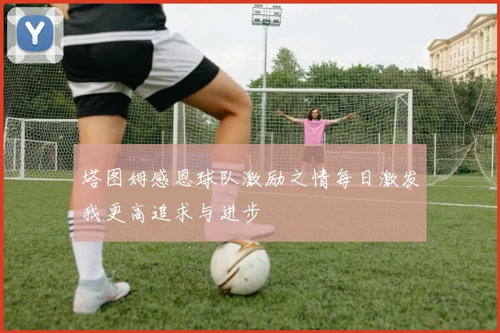 塔图姆感恩球队激励之情每日激发我更高追求与进步