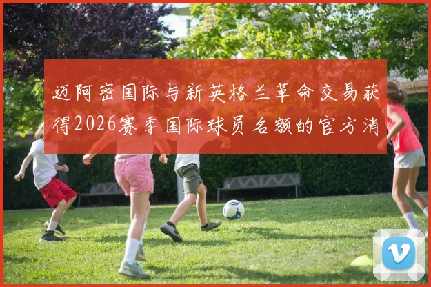 迈阿密国际与新英格兰革命交易获得2026赛季国际球员名额的官方消息