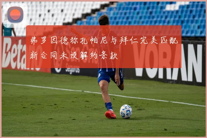 弗罗因德称孔帕尼与拜仁完美匹配新合同未设解约条款