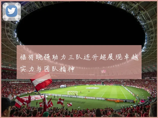 福将晓强助力三队连升超展现卓越实力与团队精神