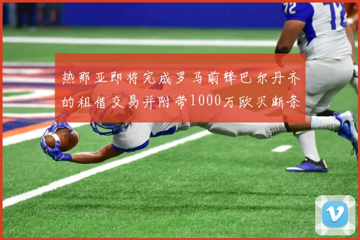 热那亚即将完成罗马前锋巴尔丹齐的租借交易并附带1000万欧买断条款