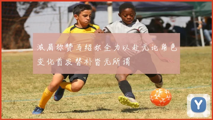 浓眉称赞马绍尔全力以赴无论角色变化首发替补皆无所谓