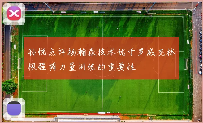 孙悦点评杨瀚森技术优于罗威克林根强调力量训练的重要性