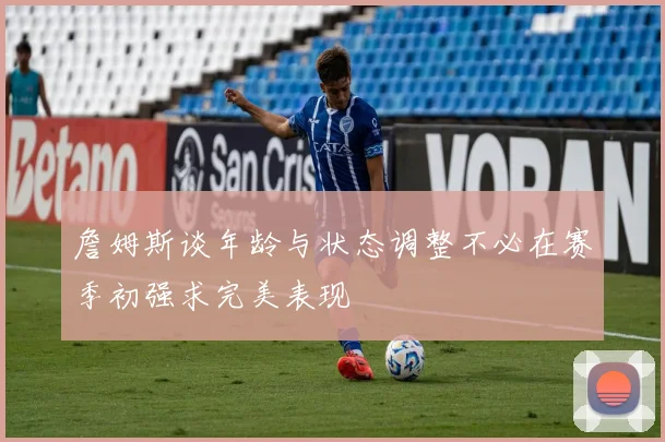 詹姆斯谈年龄与状态调整不必在赛季初强求完美表现