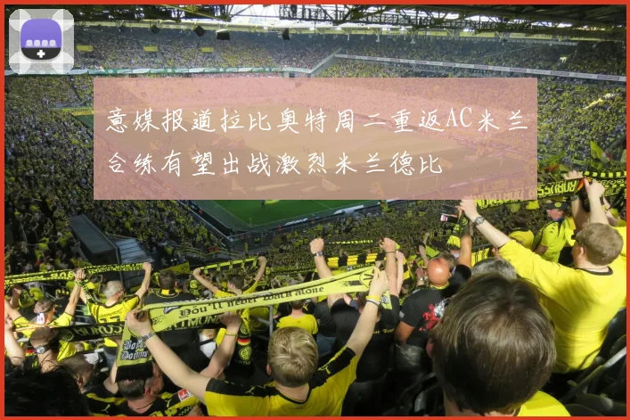 意媒报道拉比奥特周二重返AC米兰合练有望出战激烈米兰德比